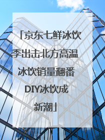 京东七鲜冰饮季出击北方高温 冰饮销量翻番 DIY冰饮成新潮