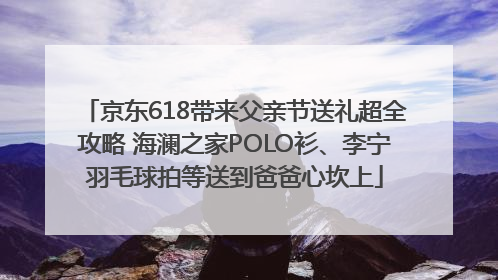 京东618带来父亲节送礼超全攻略 海澜之家POLO衫、李宁羽毛球拍等送到爸爸心坎上