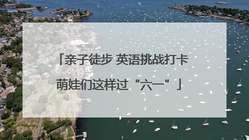 亲子徒步 英语挑战打卡 萌娃们这样过“六一”