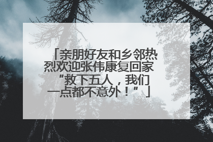 亲朋好友和乡邻热烈欢迎张伟康复回家 “救下五人，我们一点都不意外！”