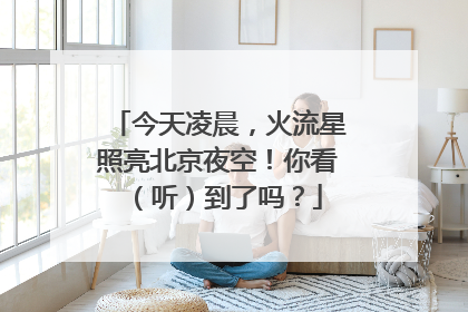 今天凌晨，火流星照亮北京夜空！你看（听）到了吗？