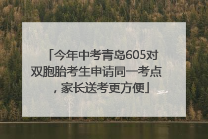 今年中考青岛605对双胞胎考生申请同一考点，家长送考更方便