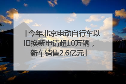今年北京电动自行车以旧换新申请超10万辆，新车销售2.6亿元