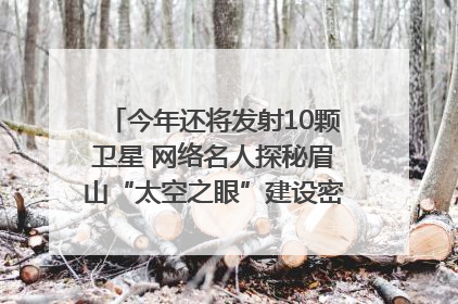 今年还将发射10颗卫星 网络名人探秘眉山“太空之眼”建设密码｜网络名人四川行
