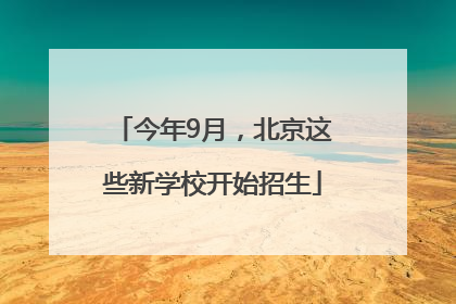 今年9月，北京这些新学校开始招生