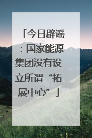 今日辟谣：国家能源集团没有设立所谓“拓展中心”