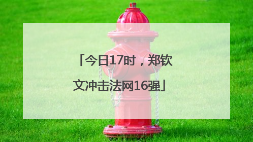 今日17时，郑钦文冲击法网16强