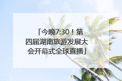 今晚7:30！第四届湖南旅游发展大会开幕式全球直播