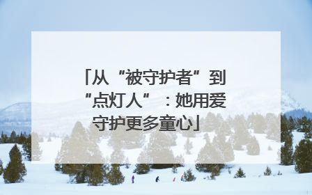 从“被守护者”到“点灯人”：她用爱守护更多童心