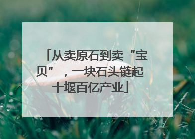 从卖原石到卖“宝贝”，一块石头链起十堰百亿产业