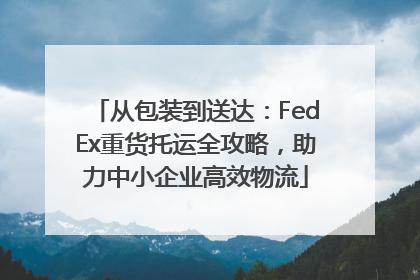 从包装到送达：FedEx重货托运全攻略，助力中小企业高效物流