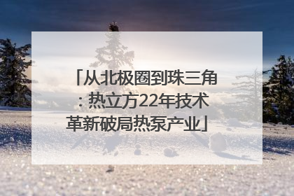从北极圈到珠三角：热立方22年技术革新破局热泵产业