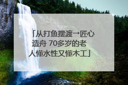 从打鱼摆渡→匠心造舟 70多岁的老人懂水性又懂木工