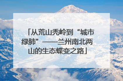 从荒山秃岭到“城市绿肺”——兰州南北两山的生态蝶变之路