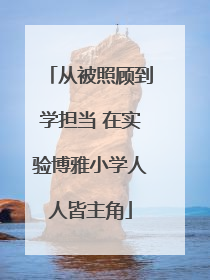 从被照顾到学担当 在实验博雅小学人人皆主角