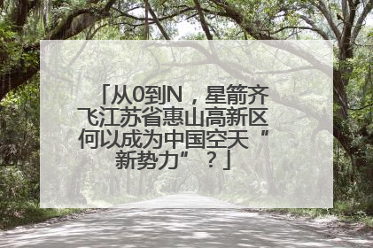 从0到N，星箭齐飞江苏省惠山高新区何以成为中国空天“新势力”？