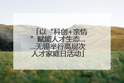 以“科创+亲情”赋能人才生态……无锡举行高层次人才家庭日活动