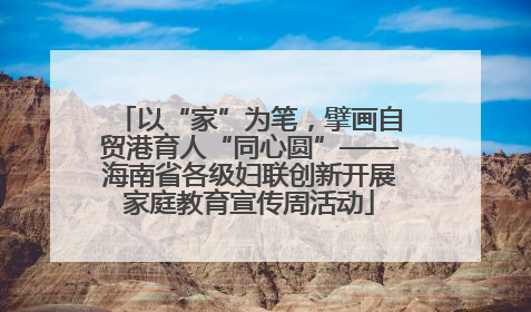 以“家”为笔，擘画自贸港育人“同心圆”——海南省各级妇联创新开展家庭教育宣传周活动