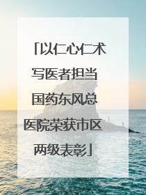 以仁心仁术 写医者担当 国药东风总医院荣获市区两级表彰