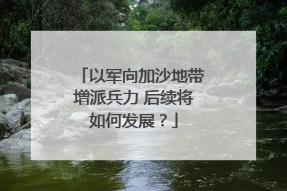 以军向加沙地带增派兵力 后续将如何发展？