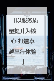以服务质量提升为核心 打造卓越出行体验