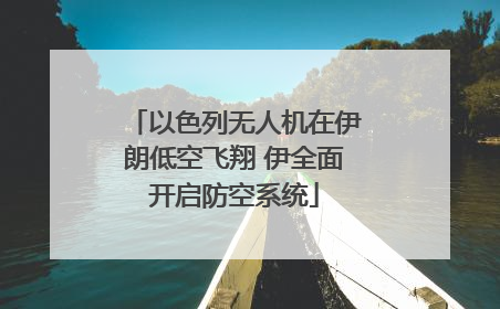 以色列无人机在伊朗低空飞翔 伊全面开启防空系统