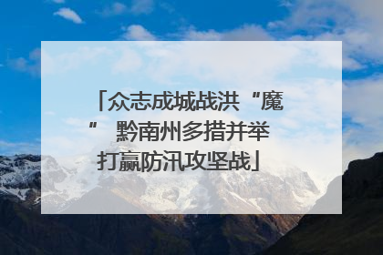 众志成城战洪“魔” 黔南州多措并举打赢防汛攻坚战