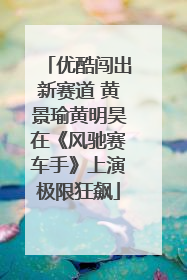 优酷闯出新赛道 黄景瑜黄明昊在《风驰赛车手》上演极限狂飙