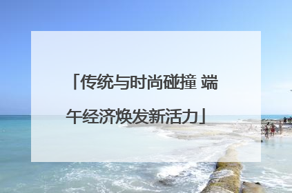 传统与时尚碰撞 端午经济焕发新活力