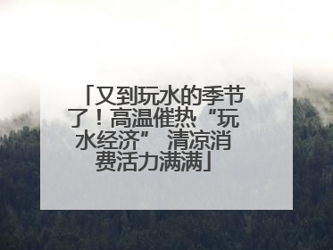 又到玩水的季节了！高温催热“玩水经济” 清凉消费活力满满