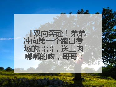 双向奔赴！弟弟冲向第一个跑出考场的哥哥，送上肉嘟嘟的吻，哥哥：考完最想陪弟弟