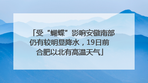 受“蝴蝶”影响安徽南部仍有较明显降水，19日前合肥以北有高温天气