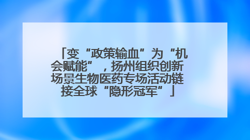 变“政策输血”为“机会赋能”，扬州组织创新场景生物医药专场活动链接全球“隐形冠军”
