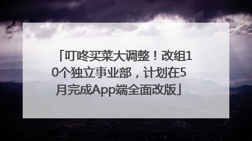 叮咚买菜大调整！改组10个独立事业部，计划在5月完成App端全面改版