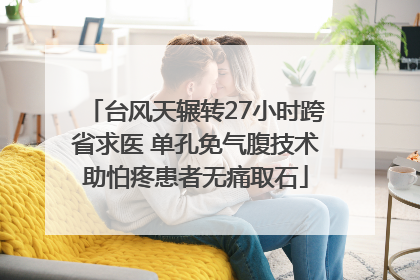台风天辗转27小时跨省求医 单孔免气腹技术助怕疼患者无痛取石