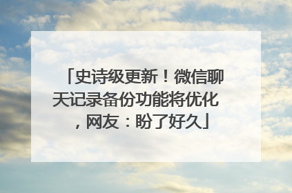 史诗级更新！微信聊天记录备份功能将优化，网友：盼了好久