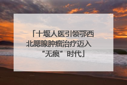十堰人医引领鄂西北腮腺肿瘤治疗迈入“无痕”时代