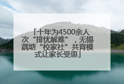 十年为4500余人次“排忧解难”，无锡藕塘“校家社”共育模式让家长受惠