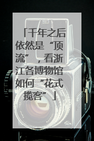 千年之后依然是“顶流”，看浙江各博物馆如何“花式揽客”