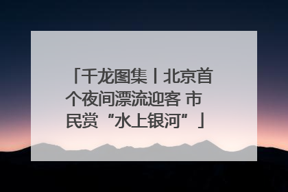 千龙图集丨北京首个夜间漂流迎客 市民赏“水上银河”