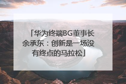 华为终端BG董事长余承东：创新是一场没有终点的马拉松