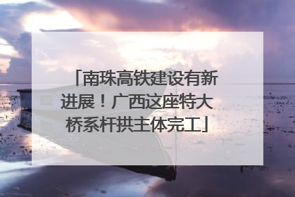 南珠高铁建设有新进展！广西这座特大桥系杆拱主体完工