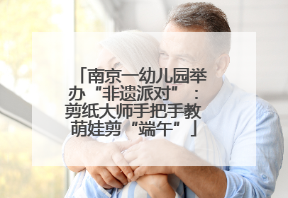南京一幼儿园举办“非遗派对”：剪纸大师手把手教萌娃剪“端午”