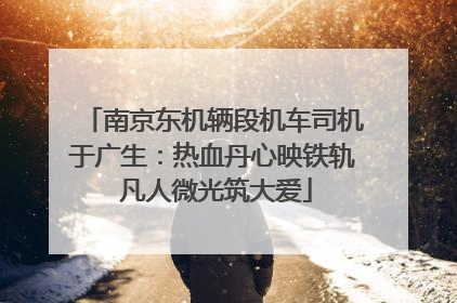 南京东机辆段机车司机于广生：热血丹心映铁轨 凡人微光筑大爱