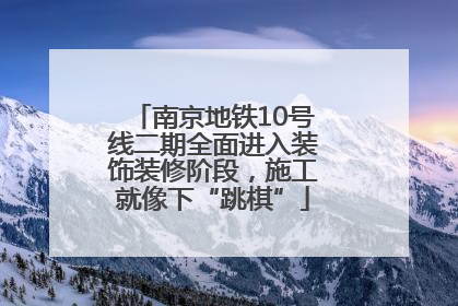 南京地铁10号线二期全面进入装饰装修阶段，施工就像下“跳棋”