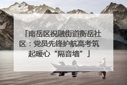 南岳区祝融街道衡岳社区：党员先锋护航高考筑起暖心“隔音墙”