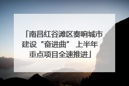 南昌红谷滩区奏响城市建设“奋进曲” 上半年重点项目全速推进