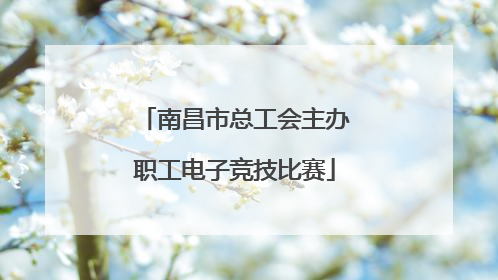 南昌市总工会主办职工电子竞技比赛