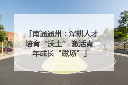 南通通州：深耕人才培育“沃土” 激活青年成长“磁场”
