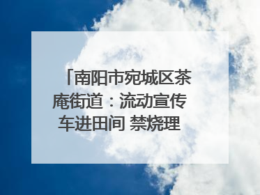 南阳市宛城区茶庵街道：流动宣传车进田间 禁烧理念入人心